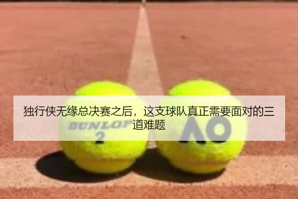 独行侠无缘总决赛之后，这支球队真正需要面对的三道难题 | huatihui